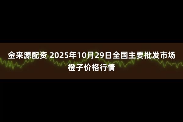 金来源配资 2025年10月29日全国主要批发市场橙子价格行情