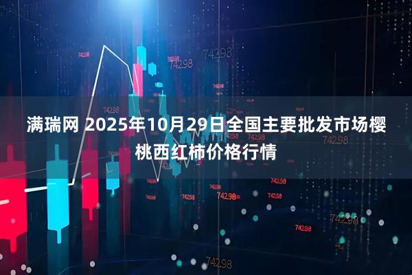 满瑞网 2025年10月29日全国主要批发市场樱桃西红柿价格行情