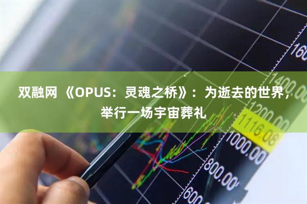 双融网 《OPUS：灵魂之桥》：为逝去的世界，举行一场宇宙葬礼