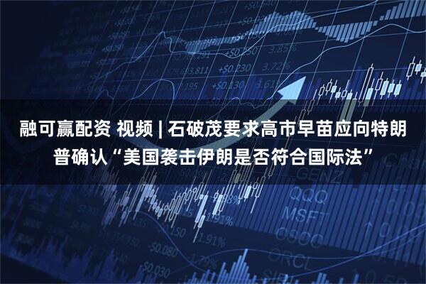 融可赢配资 视频 | 石破茂要求高市早苗应向特朗普确认“美国袭击伊朗是否符合国际法”