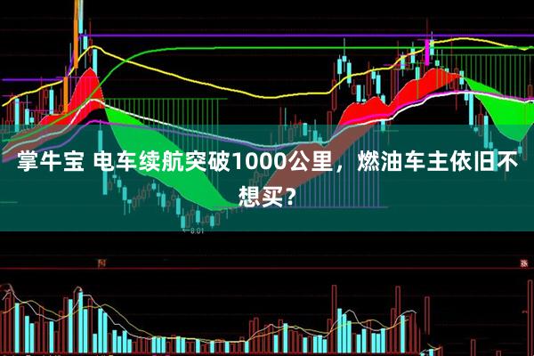 掌牛宝 电车续航突破1000公里，燃油车主依旧不想买？